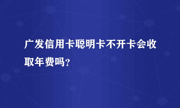 广发信用卡聪明卡不开卡会收取年费吗？