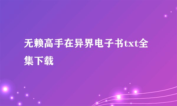 无赖高手在异界电子书txt全集下载