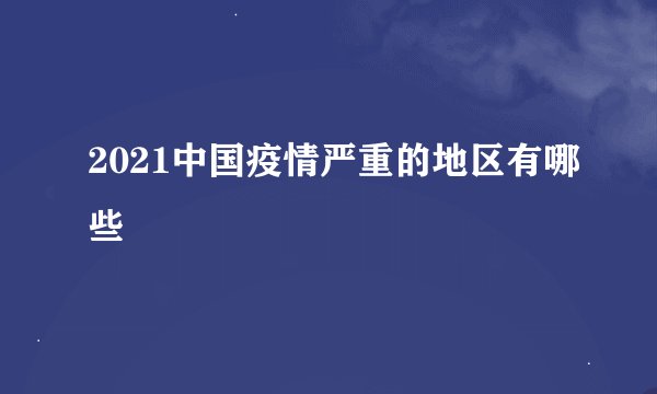 2021中国疫情严重的地区有哪些