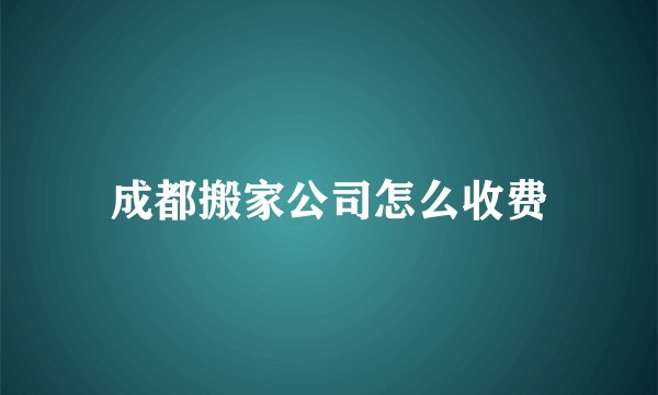 成都搬家公司怎么收费