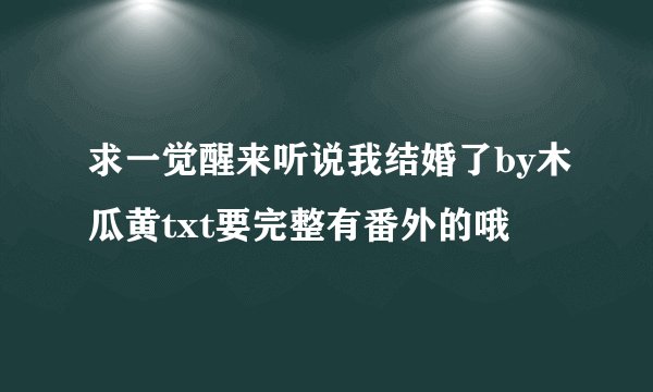求一觉醒来听说我结婚了by木瓜黄txt要完整有番外的哦