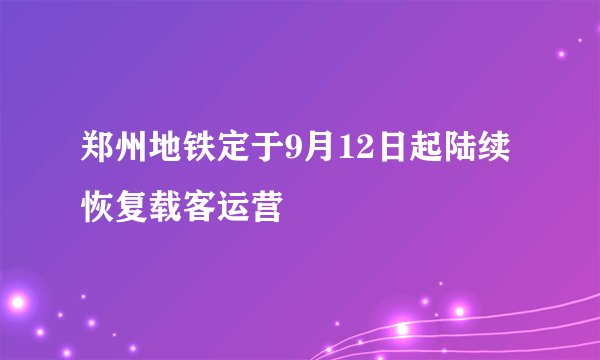 郑州地铁定于9月12日起陆续恢复载客运营