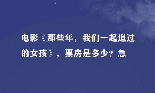电影《那些年，我们一起追过的女孩》，票房是多少？急