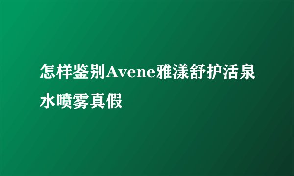 怎样鉴别Avene雅漾舒护活泉水喷雾真假