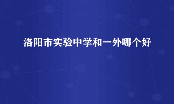 洛阳市实验中学和一外哪个好