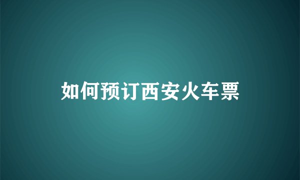 如何预订西安火车票