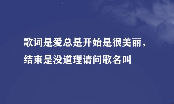 歌词是爱总是开始是很美丽，结束是没道理请问歌名叫