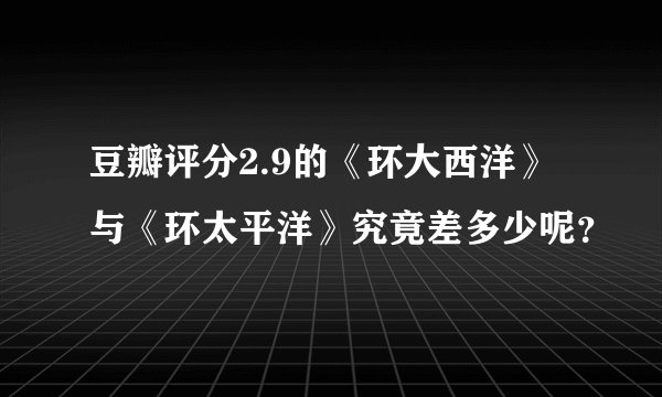 豆瓣评分2.9的《环大西洋》与《环太平洋》究竟差多少呢？