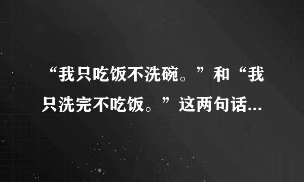 “我只吃饭不洗碗。”和“我只洗完不吃饭。”这两句话翻译成英文是什么？