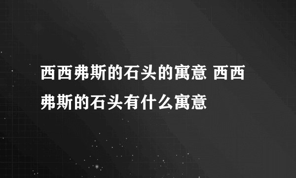 西西弗斯的石头的寓意 西西弗斯的石头有什么寓意