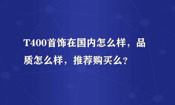 T400首饰在国内怎么样，品质怎么样，推荐购买么？