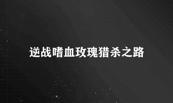 逆战嗜血玫瑰猎杀之路