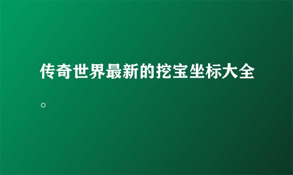 传奇世界最新的挖宝坐标大全。