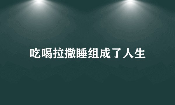 吃喝拉撒睡组成了人生