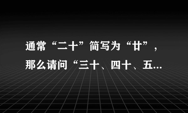 通常“二十”简写为“廿”，那么请问“三十、四十、五十到九十”分别简写为什么？请高人指点，谢谢！！！