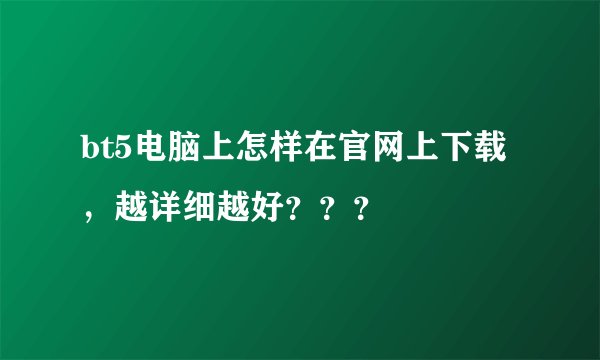 bt5电脑上怎样在官网上下载，越详细越好？？？