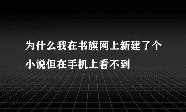 为什么我在书旗网上新建了个小说但在手机上看不到