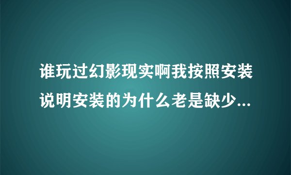谁玩过幻影现实啊我按照安装说明安装的为什么老是缺少这个啊？