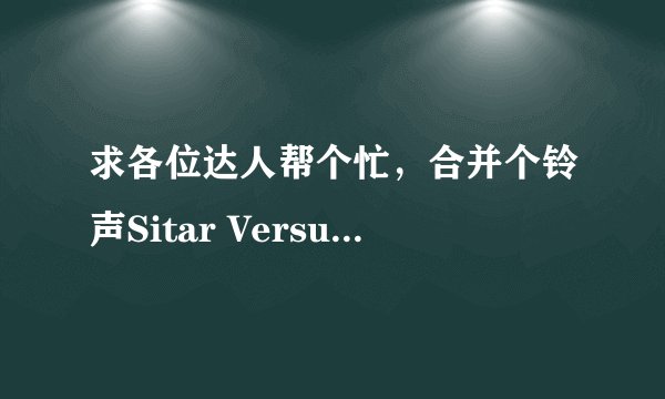 求各位达人帮个忙，合并个铃声Sitar Versus Sitar，希望可以把它做成连音，中间不会有间断的那种