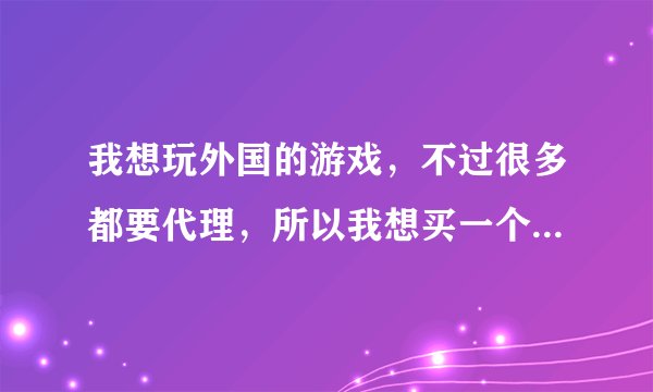 我想玩外国的游戏，不过很多都要代理，所以我想买一个代理器，麻烦介绍一个。