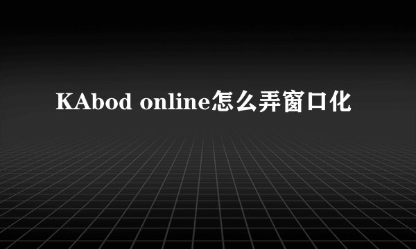 KAbod online怎么弄窗口化
