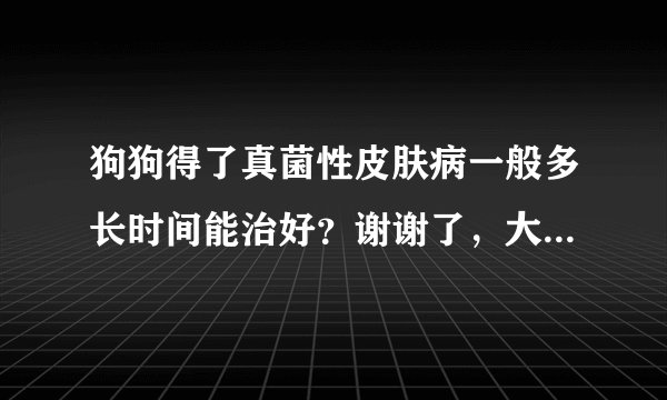 狗狗得了真菌性皮肤病一般多长时间能治好？谢谢了，大神帮忙啊