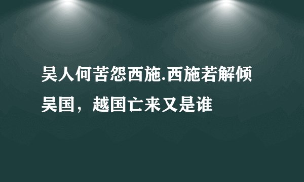 吴人何苦怨西施.西施若解倾吴国，越国亡来又是谁
