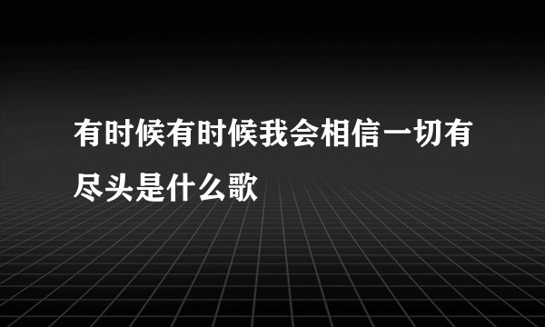 有时候有时候我会相信一切有尽头是什么歌
