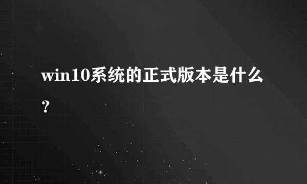win10系统的正式版本是什么？