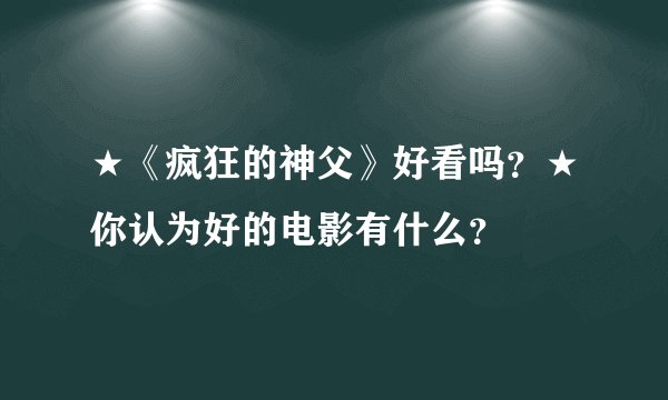 ★《疯狂的神父》好看吗？★你认为好的电影有什么？