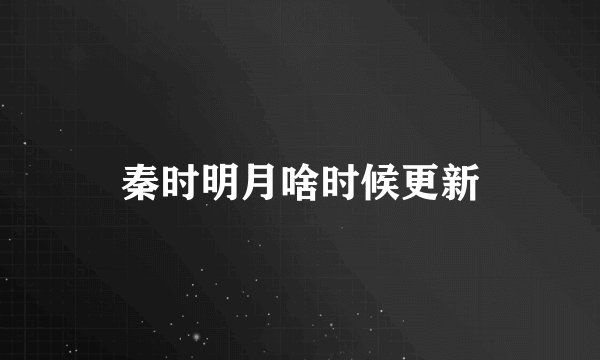 秦时明月啥时候更新