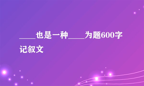 ____也是一种____为题600字 记叙文