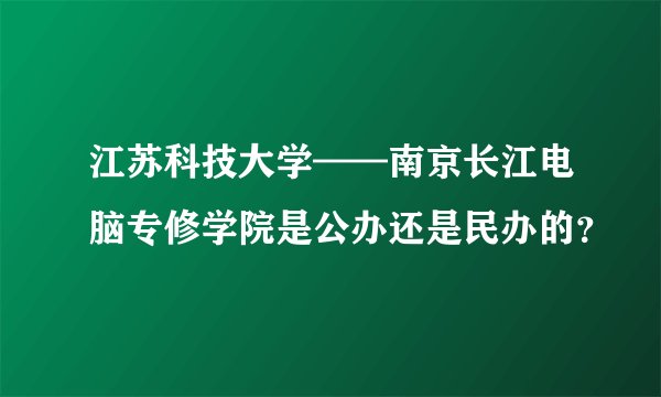 江苏科技大学——南京长江电脑专修学院是公办还是民办的？
