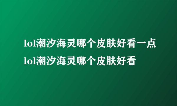 lol潮汐海灵哪个皮肤好看一点lol潮汐海灵哪个皮肤好看