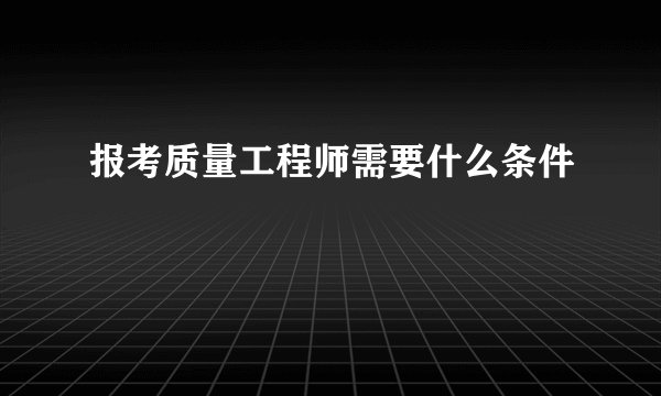 报考质量工程师需要什么条件