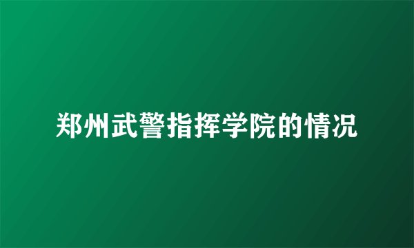 郑州武警指挥学院的情况