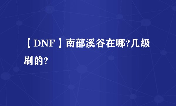 【DNF】南部溪谷在哪?几级刷的?