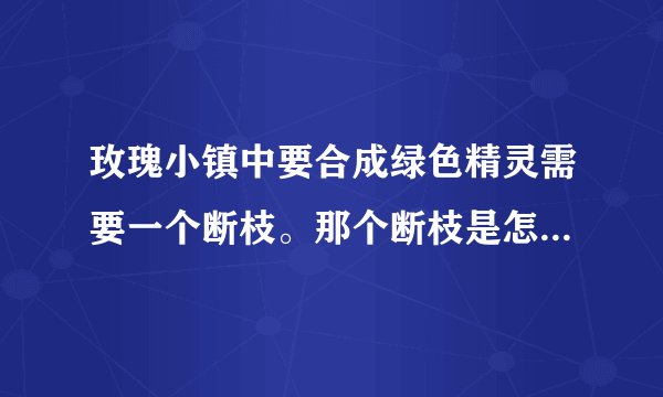 玫瑰小镇中要合成绿色精灵需要一个断枝。那个断枝是怎么回事？是必须要消灭大虫才能够获得么