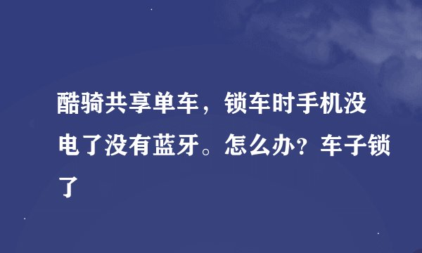 酷骑共享单车，锁车时手机没电了没有蓝牙。怎么办？车子锁了