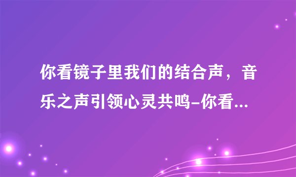 你看镜子里我们的结合声，音乐之声引领心灵共鸣-你看镜子里我们的结合声刺激瞬间！
