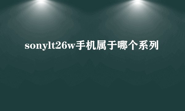 sonylt26w手机属于哪个系列