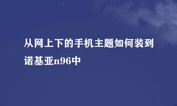 从网上下的手机主题如何装到诺基亚n96中