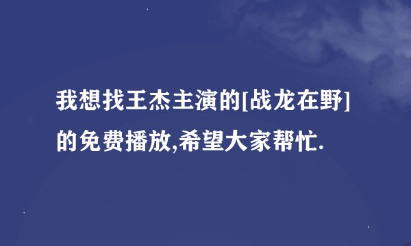 我想找王杰主演的[战龙在野]的免费播放,希望大家帮忙.