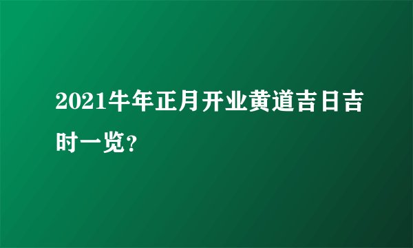 2021牛年正月开业黄道吉日吉时一览？