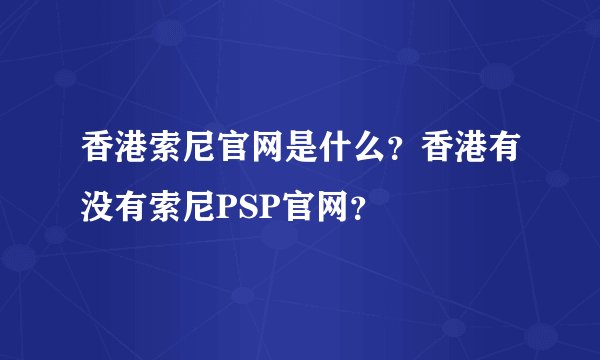 香港索尼官网是什么？香港有没有索尼PSP官网？