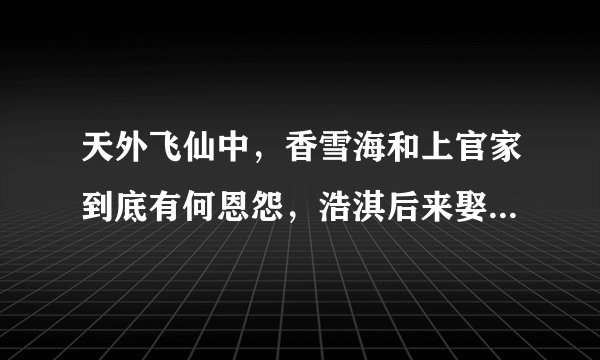天外飞仙中，香雪海和上官家到底有何恩怨，浩淇后来娶香雪海是因为爱她吗？