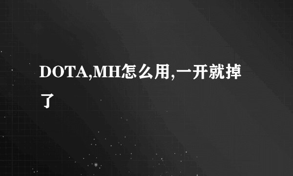DOTA,MH怎么用,一开就掉了