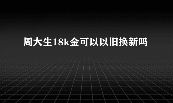 周大生18k金可以以旧换新吗