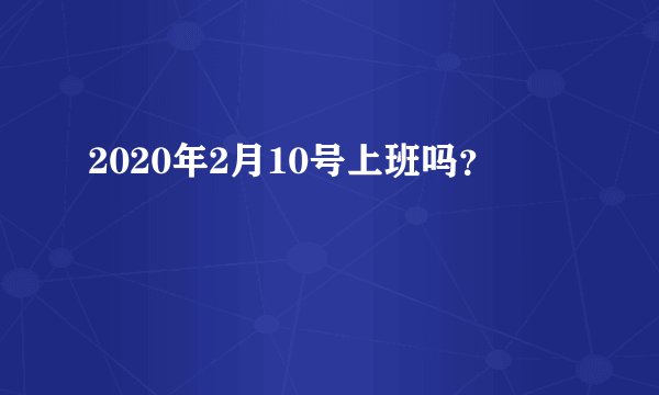 2020年2月10号上班吗？