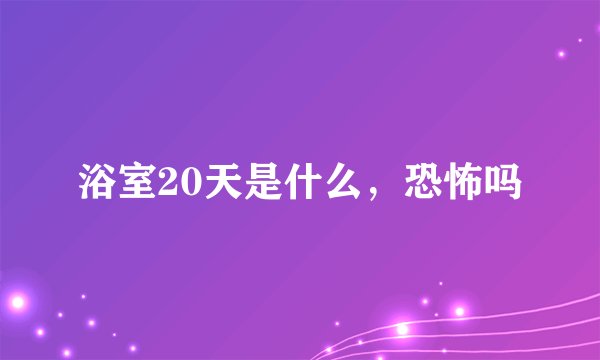 浴室20天是什么，恐怖吗
